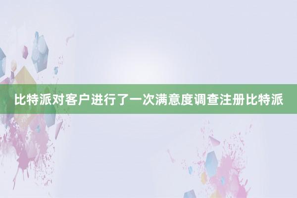 比特派对客户进行了一次满意度调查注册比特派