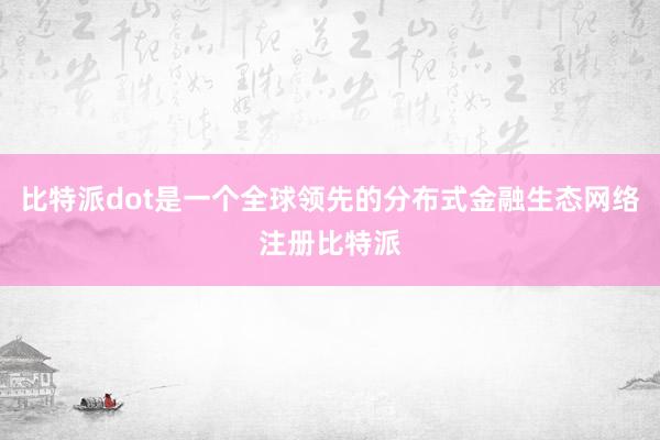 比特派dot是一个全球领先的分布式金融生态网络注册比特派