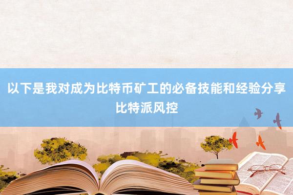 以下是我对成为比特币矿工的必备技能和经验分享比特派风控