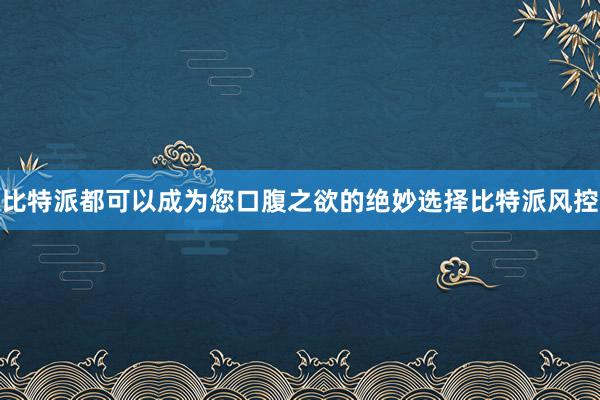 比特派都可以成为您口腹之欲的绝妙选择比特派风控