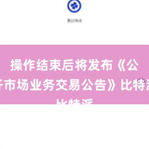 操作结束后将发布《公开市场业务交易公告》比特派