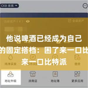 他说啤酒已经成为自己看球的固定搭档：困了来一口比特派