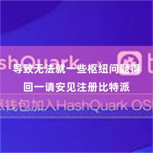 导致无法就一些枢纽问题得回一请安见注册比特派